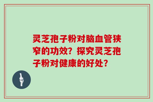 灵芝孢子粉对脑狭窄的功效？探究灵芝孢子粉对健康的好处？