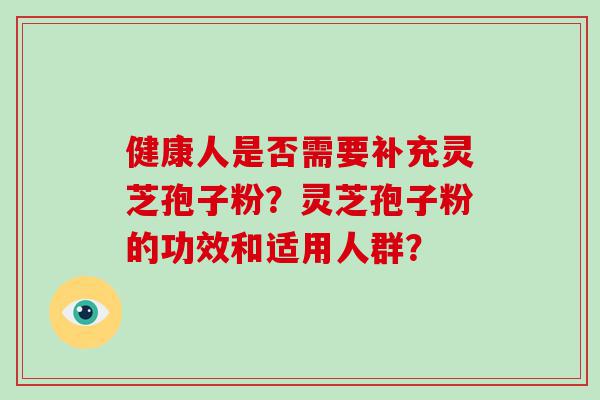 健康人是否需要补充灵芝孢子粉？灵芝孢子粉的功效和适用人群？