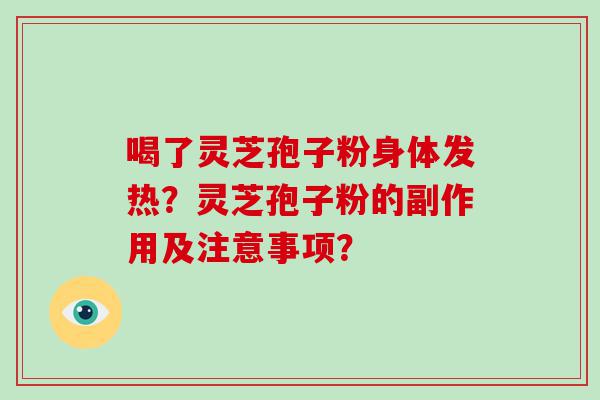 喝了灵芝孢子粉身体发热？灵芝孢子粉的副作用及注意事项？