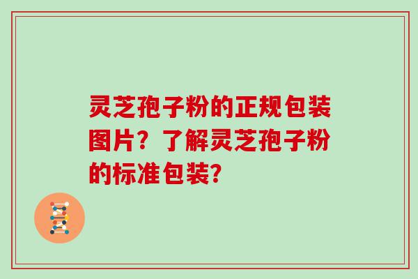 灵芝孢子粉的正规包装图片？了解灵芝孢子粉的标准包装？