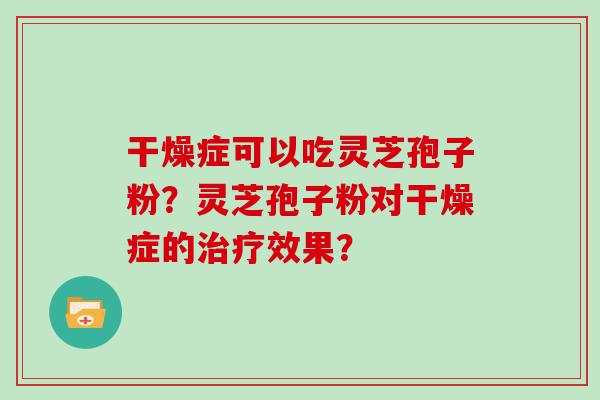 干燥症可以吃灵芝孢子粉？灵芝孢子粉对干燥症的效果？