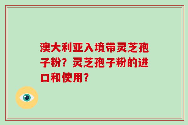 澳大利亚入境带灵芝孢子粉？灵芝孢子粉的进口和使用？