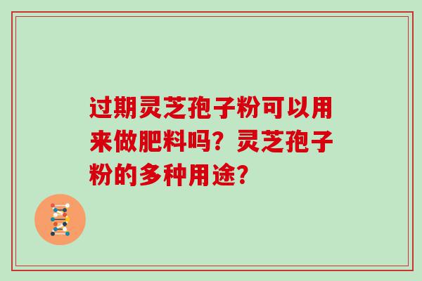 过期灵芝孢子粉可以用来做肥料吗？灵芝孢子粉的多种用途？