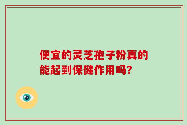 便宜的灵芝孢子粉真的能起到保健作用吗？