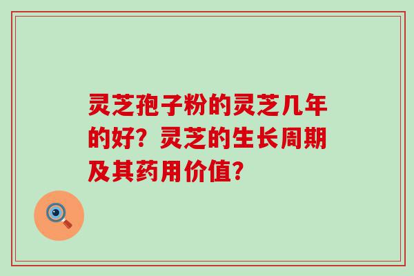 灵芝孢子粉的灵芝几年的好？灵芝的生长周期及其药用价值？