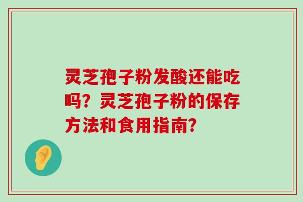 灵芝孢子粉发酸还能吃吗？灵芝孢子粉的保存方法和食用指南？