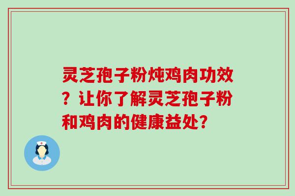 灵芝孢子粉炖鸡肉功效？让你了解灵芝孢子粉和鸡肉的健康益处？