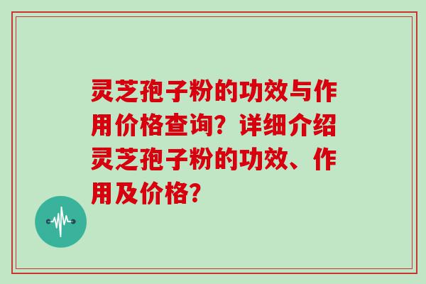 灵芝孢子粉的功效与作用价格查询？详细介绍灵芝孢子粉的功效、作用及价格？