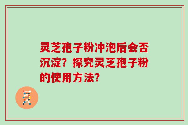 灵芝孢子粉冲泡后会否沉淀？探究灵芝孢子粉的使用方法？