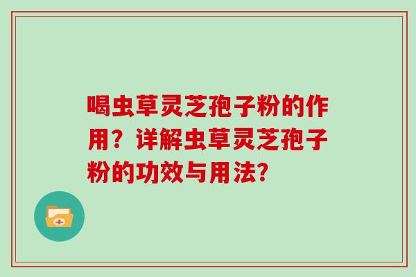 喝虫草灵芝孢子粉的作用？详解虫草灵芝孢子粉的功效与用法？