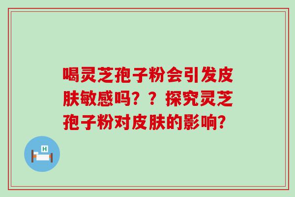 喝灵芝孢子粉会引发敏感吗？？探究灵芝孢子粉对的影响？