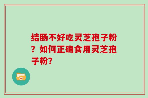 结肠不好吃灵芝孢子粉？如何正确食用灵芝孢子粉？