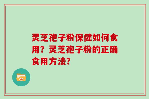 灵芝孢子粉保健如何食用？灵芝孢子粉的正确食用方法？