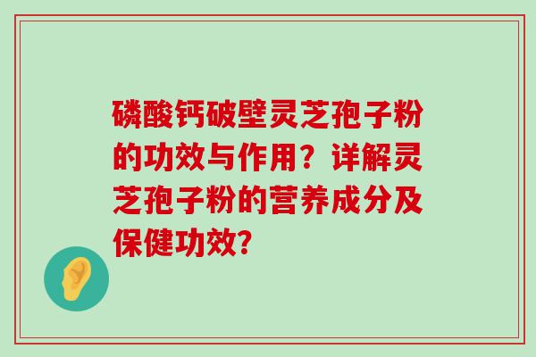 磷酸钙破壁灵芝孢子粉的功效与作用？详解灵芝孢子粉的营养成分及保健功效？