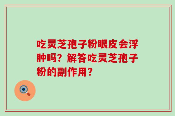 吃灵芝孢子粉眼皮会浮肿吗？解答吃灵芝孢子粉的副作用？