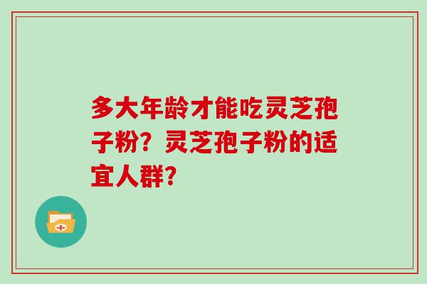 多大年龄才能吃灵芝孢子粉？灵芝孢子粉的适宜人群？