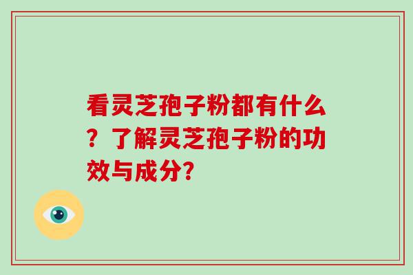 看灵芝孢子粉都有什么？了解灵芝孢子粉的功效与成分？