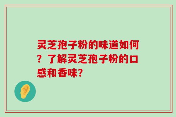 灵芝孢子粉的味道如何？了解灵芝孢子粉的口感和香味？