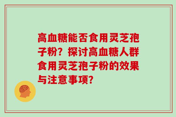 高能否食用灵芝孢子粉？探讨高人群食用灵芝孢子粉的效果与注意事项？