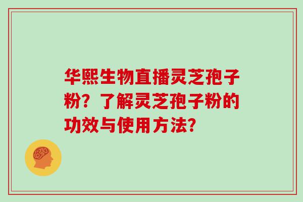 华熙生物直播灵芝孢子粉？了解灵芝孢子粉的功效与使用方法？