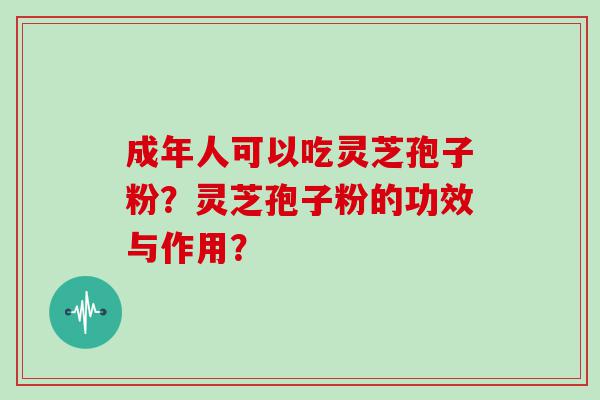 成年人可以吃灵芝孢子粉？灵芝孢子粉的功效与作用？