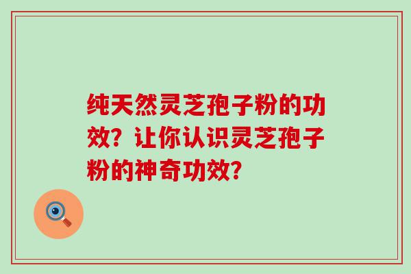 纯天然灵芝孢子粉的功效？让你认识灵芝孢子粉的神奇功效？