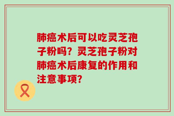 术后可以吃灵芝孢子粉吗？灵芝孢子粉对术后康复的作用和注意事项？