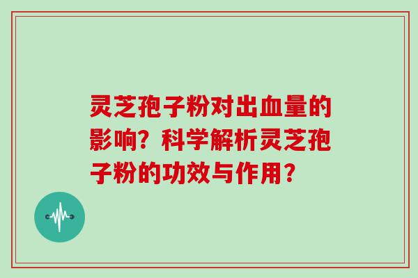 灵芝孢子粉对出量的影响？科学解析灵芝孢子粉的功效与作用？