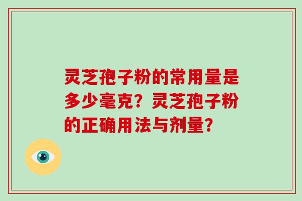 灵芝孢子粉的常用量是多少毫克？灵芝孢子粉的正确用法与剂量？