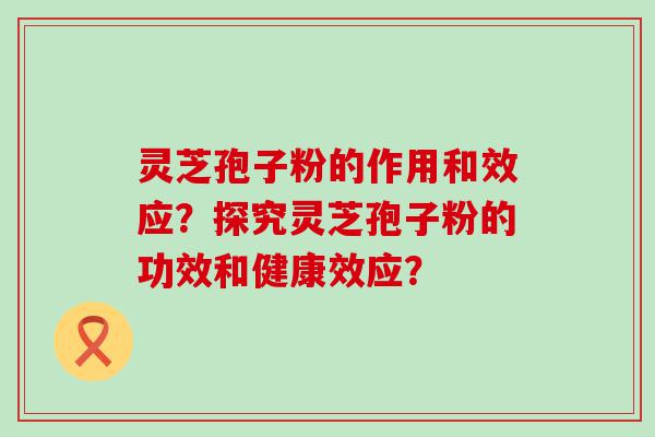 灵芝孢子粉的作用和效应？探究灵芝孢子粉的功效和健康效应？