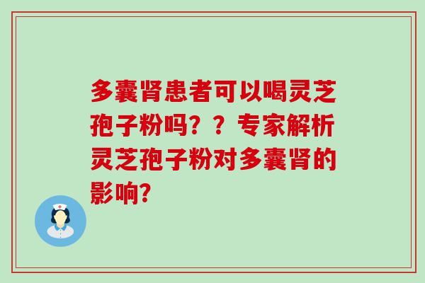 多囊患者可以喝灵芝孢子粉吗？？专家解析灵芝孢子粉对多囊的影响？