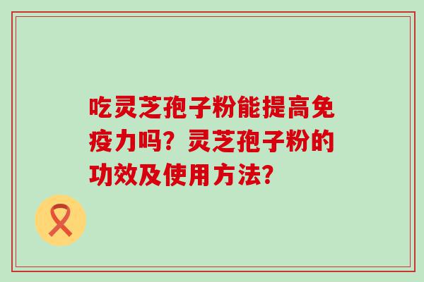 吃灵芝孢子粉能提高免疫力吗？灵芝孢子粉的功效及使用方法？