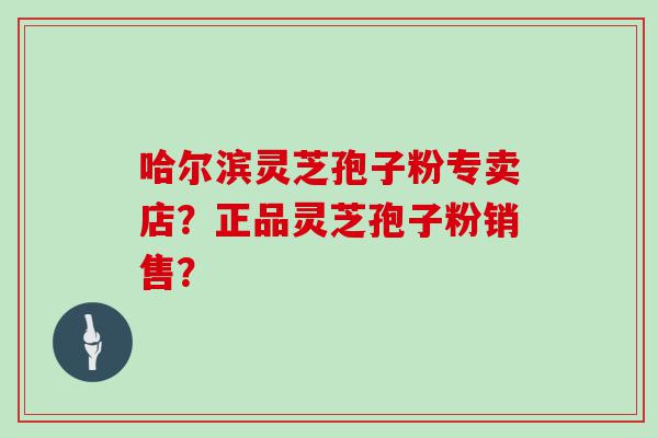 哈尔滨灵芝孢子粉专卖店？正品灵芝孢子粉销售？