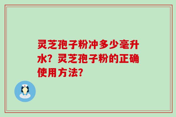 灵芝孢子粉冲多少毫升水？灵芝孢子粉的正确使用方法？