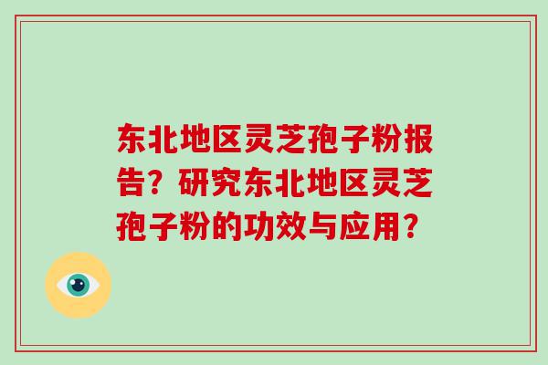 东北地区灵芝孢子粉报告？研究东北地区灵芝孢子粉的功效与应用？