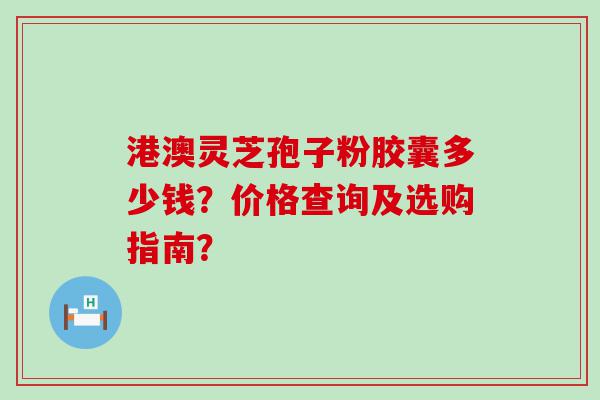 港澳灵芝孢子粉胶囊多少钱？价格查询及选购指南？