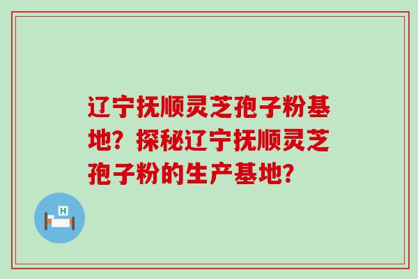 辽宁抚顺灵芝孢子粉基地？探秘辽宁抚顺灵芝孢子粉的生产基地？