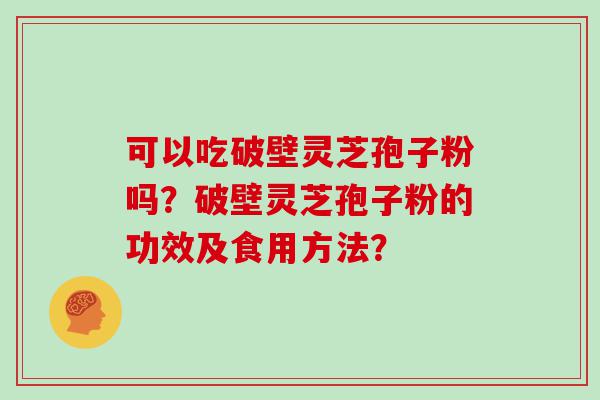 可以吃破壁灵芝孢子粉吗？破壁灵芝孢子粉的功效及食用方法？