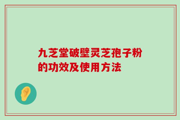 九芝堂破壁灵芝孢子粉的功效及使用方法