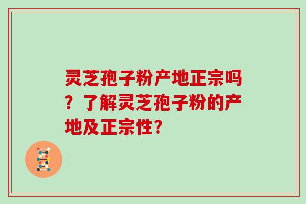 灵芝孢子粉产地正宗吗？了解灵芝孢子粉的产地及正宗性？