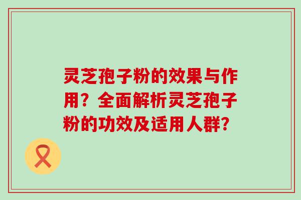 灵芝孢子粉的效果与作用？全面解析灵芝孢子粉的功效及适用人群？