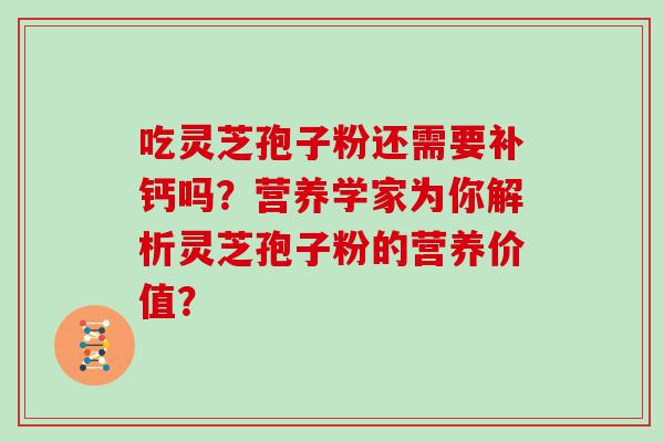 吃灵芝孢子粉还需要补钙吗？营养学家为你解析灵芝孢子粉的营养价值？