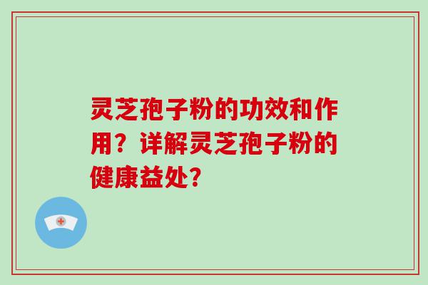 灵芝孢子粉的功效和作用？详解灵芝孢子粉的健康益处？