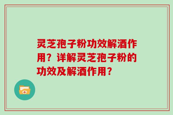 灵芝孢子粉功效解酒作用？详解灵芝孢子粉的功效及解酒作用？