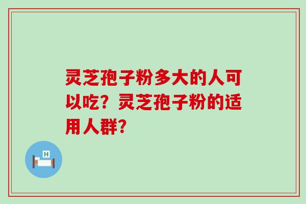 灵芝孢子粉多大的人可以吃？灵芝孢子粉的适用人群？