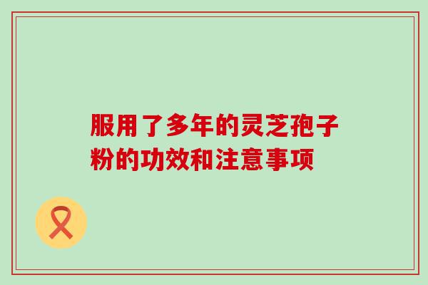 服用了多年的灵芝孢子粉的功效和注意事项