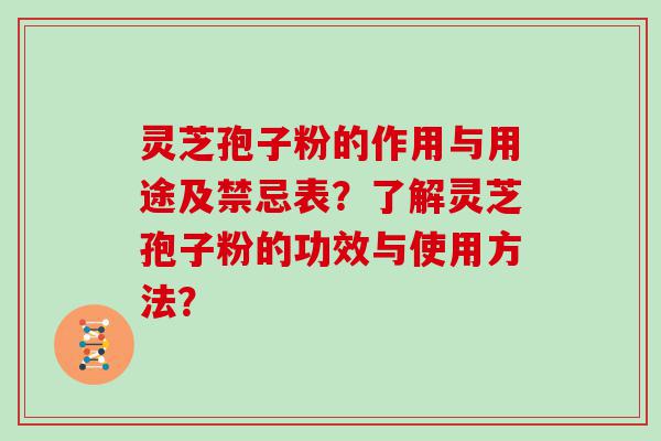 灵芝孢子粉的作用与用途及禁忌表？了解灵芝孢子粉的功效与使用方法？