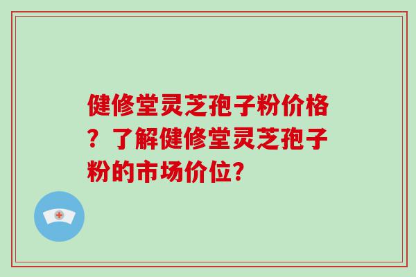 健修堂灵芝孢子粉价格？了解健修堂灵芝孢子粉的市场价位？