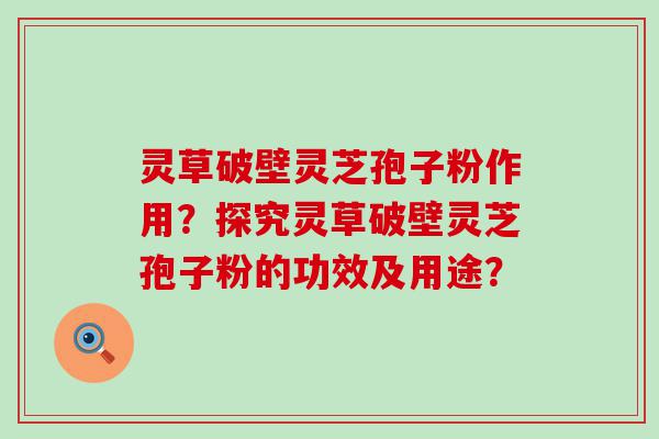 灵草破壁灵芝孢子粉作用？探究灵草破壁灵芝孢子粉的功效及用途？