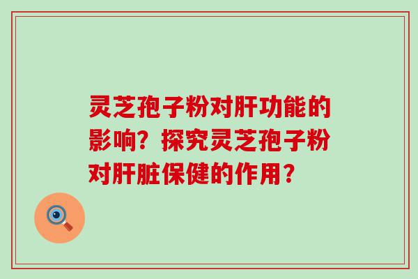 灵芝孢子粉对功能的影响？探究灵芝孢子粉对保健的作用？